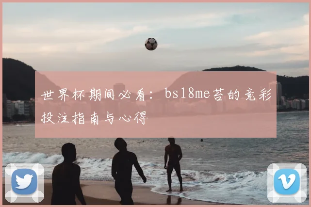 世界杯期间必看:bs18me苔的竞彩投注指南与心得