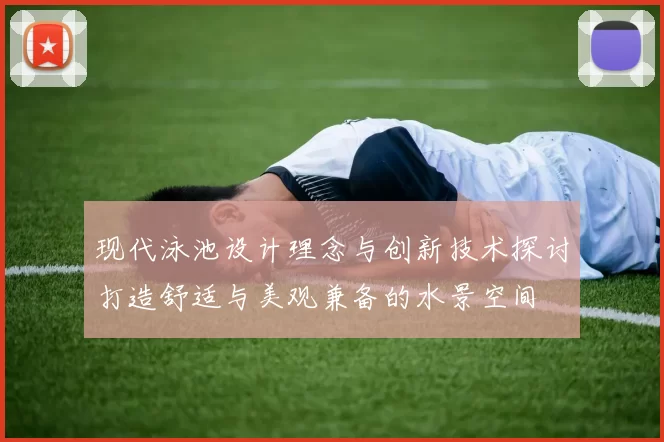 现代泳池设计理念与创新技术探讨打造舒适与美观兼备的水景空间