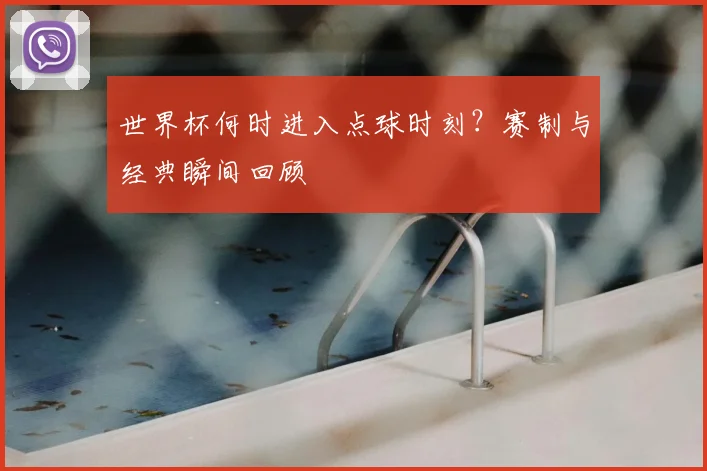 世界杯何时进入点球时刻？赛制与经典瞬间回顾