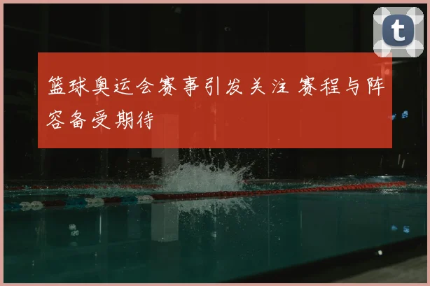 篮球奥运会赛事引发关注 赛程与阵容备受期待