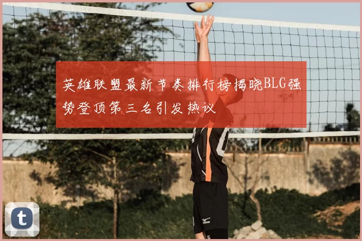 英雄联盟最新节奏排行榜揭晓BLG强势登顶第三名引发热议