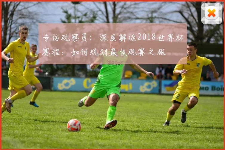 专访观察员：深度解读2018世界杯赛程，如何规划最佳观赛之旅