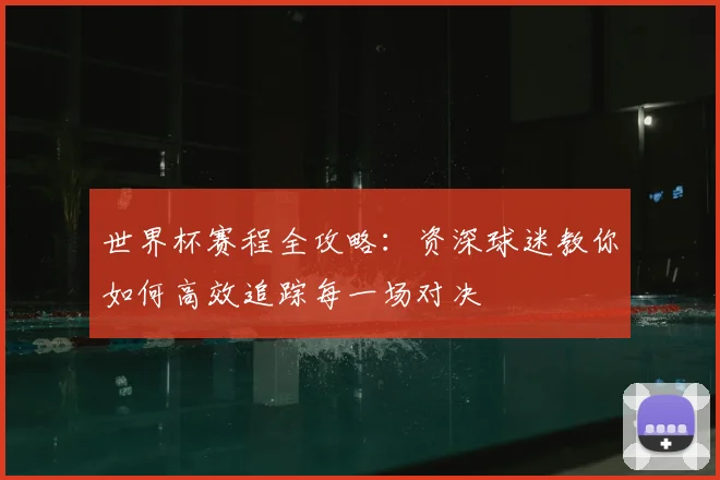 世界杯赛程全攻略：资深球迷教你如何高效追踪每一场对决