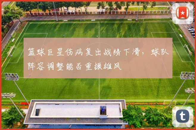 篮球巨星伤病复出战绩下滑，球队阵容调整能否重振雄风