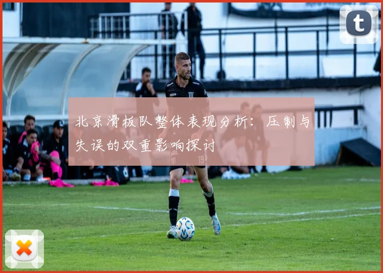 北京滑板队整体表现分析:压制与失误的双重影响探讨