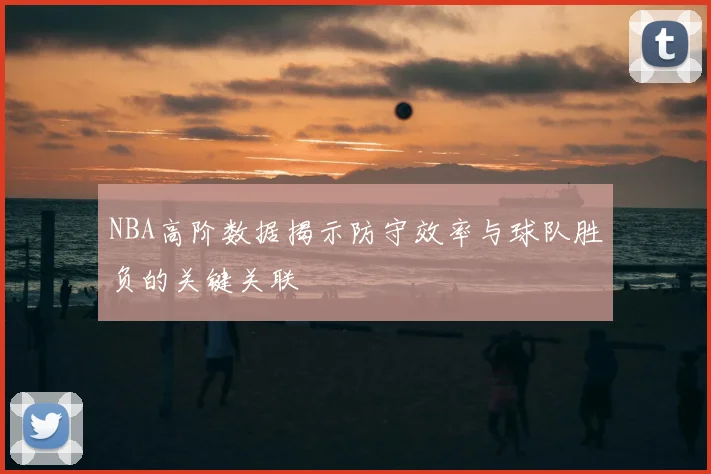 NBA高阶数据揭示防守效率与球队胜负的关键关联