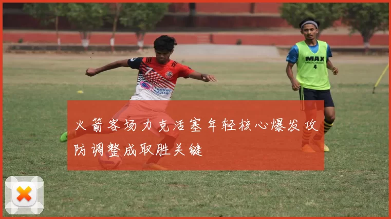 火箭客场力克活塞年轻核心爆发攻防调整成取胜关键