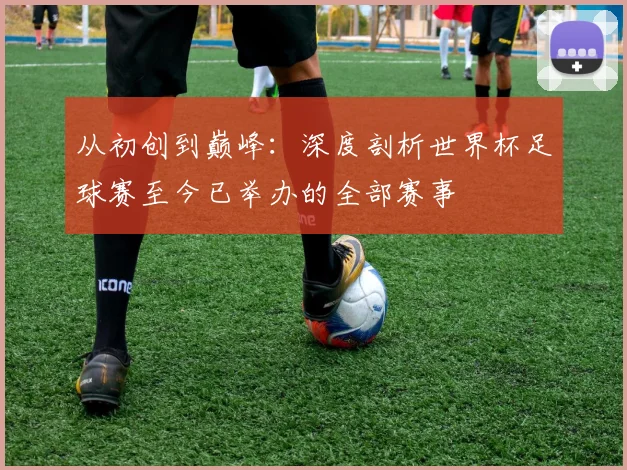 从初创到巅峰:深度剖析世界杯足球赛至今已举办的全部赛事