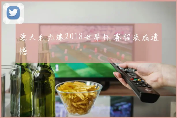 意大利无缘2018世界杯 赛程表成遗憾