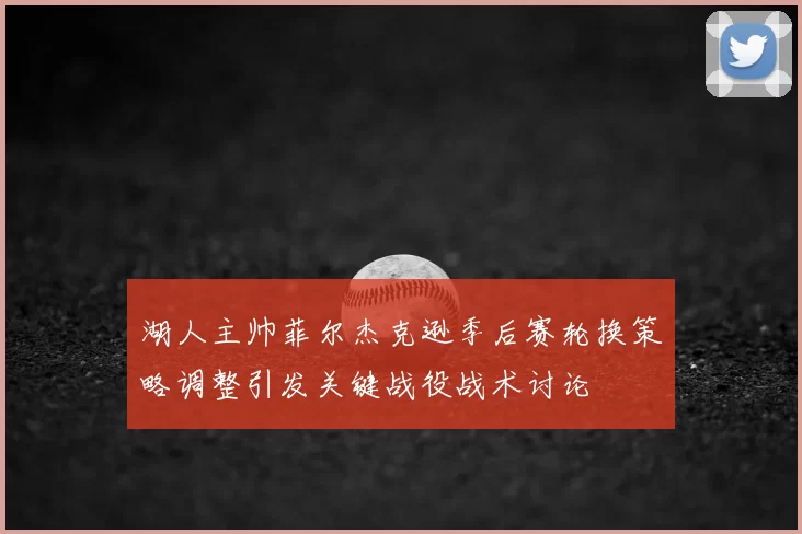 湖人主帅菲尔杰克逊季后赛轮换策略调整引发关键战役战术讨论