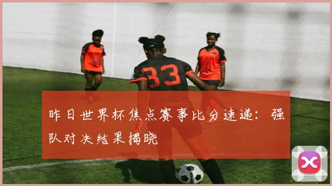 昨日世界杯焦点赛事比分速递:强队对决结果揭晓