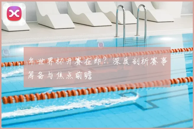 年世界杯开赛在即?深度剖析赛事筹备与焦点前瞻