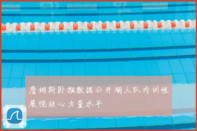 詹姆斯卧推数据公开湖人队内训练展现核心力量水平