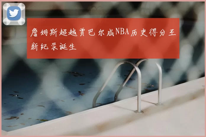 詹姆斯超越贾巴尔成NBA历史得分王新纪录诞生