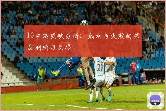 IG中路突破分析:成功与失败的深度剖析与反思