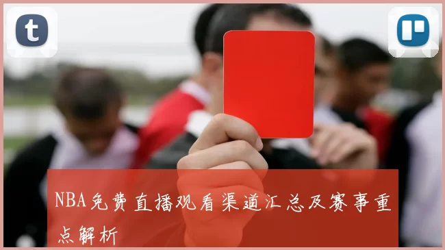 NBA免费直播观看渠道汇总及赛事重点解析