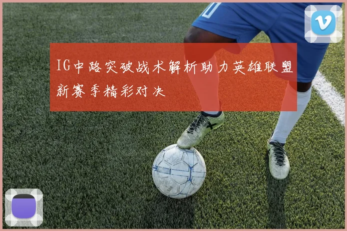 IG中路突破战术解析助力英雄联盟新赛季精彩对决
