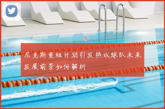 尼克斯重组计划引发热议球队未来发展前景如何解析