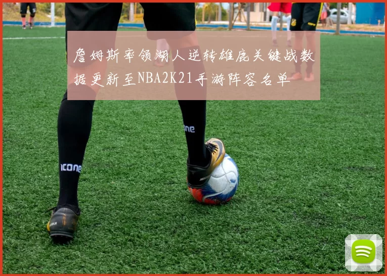 詹姆斯率领湖人逆转雄鹿关键战数据更新至NBA2K21手游阵容名单