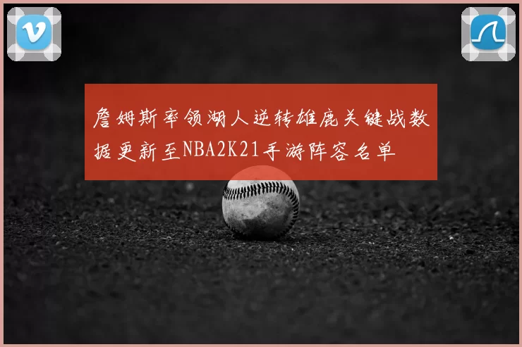 詹姆斯率领湖人逆转雄鹿关键战数据更新至NBA2K21手游阵容名单