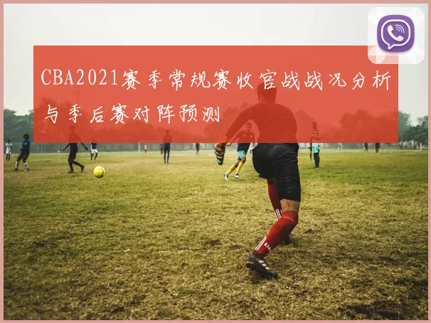 CBA2021赛季常规赛收官战战况分析与季后赛对阵预测
