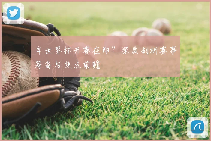 年世界杯开赛在即?深度剖析赛事筹备与焦点前瞻