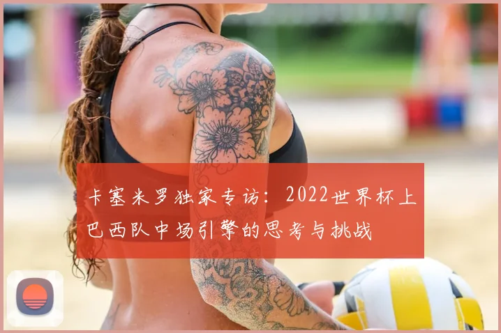 卡塞米罗独家专访：2022世界杯上巴西队中场引擎的思考与挑战