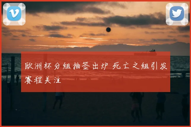 欧洲杯分组抽签出炉 死亡之组引发赛程关注