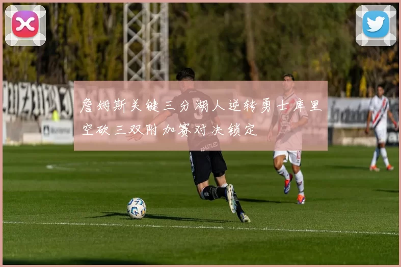 詹姆斯关键三分湖人逆转勇士库里空砍三双附加赛对决锁定