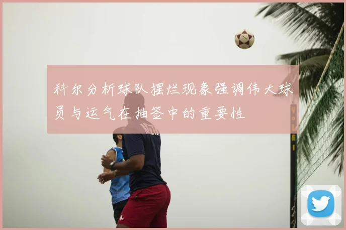 科尔分析球队摆烂现象强调伟大球员与运气在抽签中的重要性