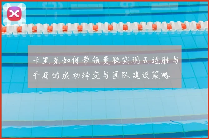 卡里克如何带领曼联实现五连胜与平局的成功转变与团队建设策略