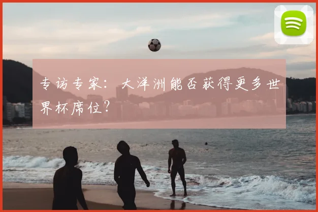 专访专家:大洋洲能否获得更多世界杯席位?