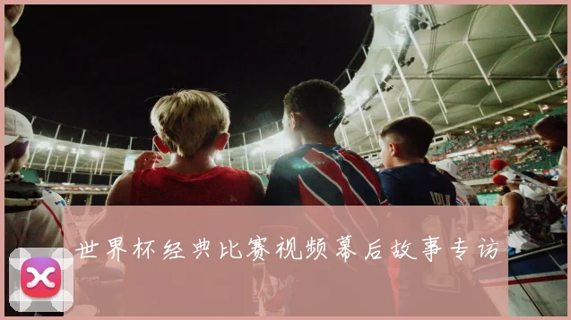 世界杯经典比赛视频幕后故事专访