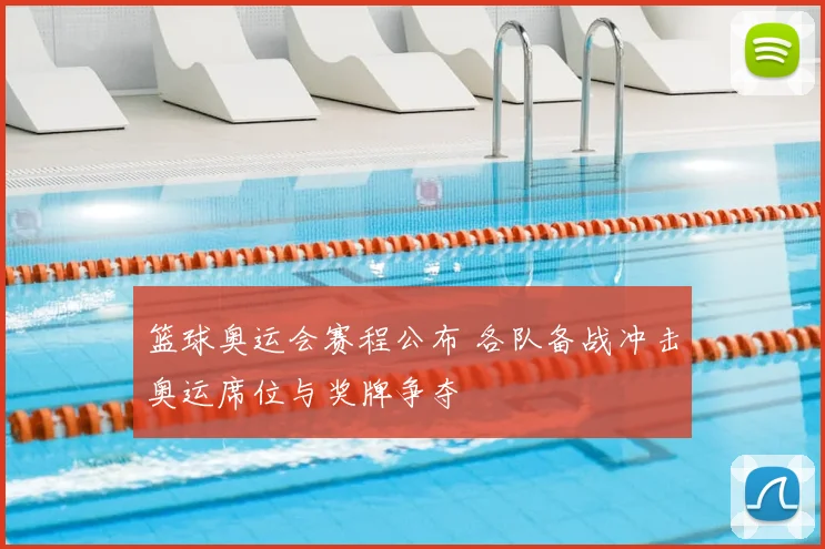 篮球奥运会赛程公布 各队备战冲击奥运席位与奖牌争夺