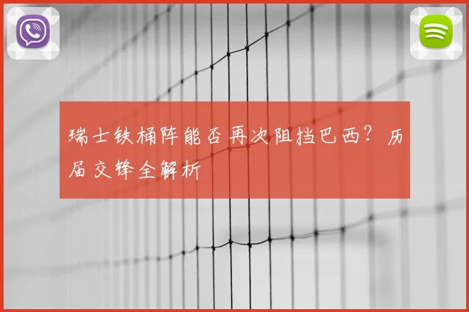 瑞士铁桶阵能否再次阻挡巴西？历届交锋全解析