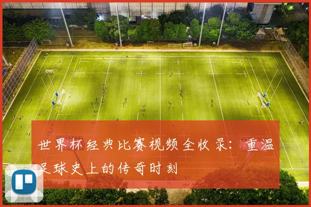 世界杯经典比赛视频全收录:重温足球史上的传奇时刻