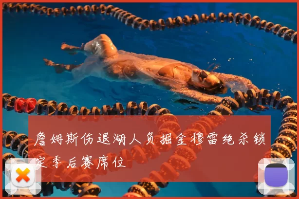 詹姆斯伤退湖人负掘金穆雷绝杀锁定季后赛席位