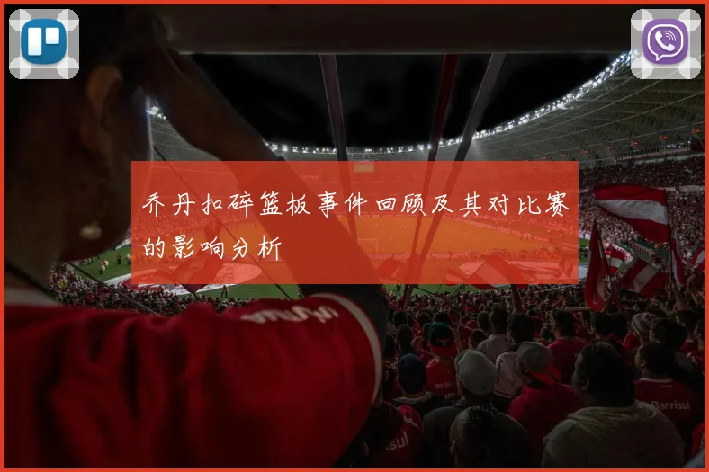 乔丹扣碎篮板事件回顾及其对比赛的影响分析