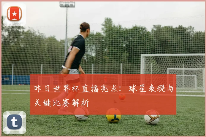 昨日世界杯直播亮点:球星表现与关键比赛解析