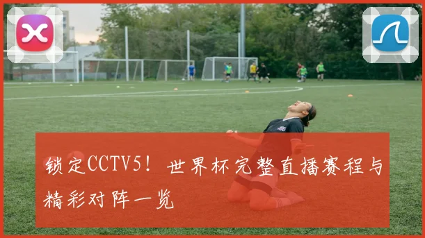 锁定CCTV5!世界杯完整直播赛程与精彩对阵一览