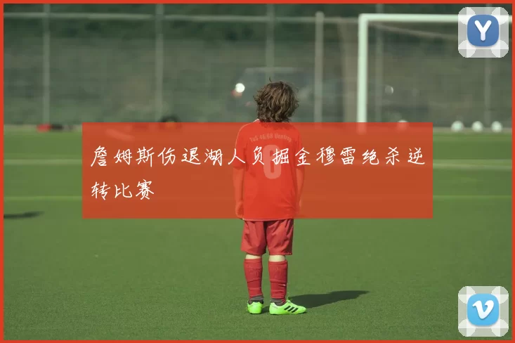 詹姆斯伤退湖人负掘金穆雷绝杀逆转比赛