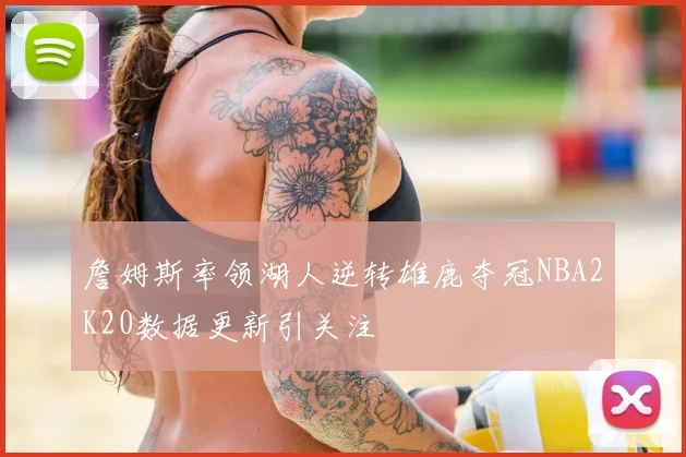 詹姆斯率领湖人逆转雄鹿夺冠NBA2K20数据更新引关注