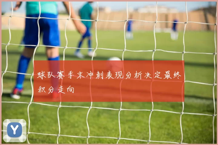 球队赛季末冲刺表现分析决定最终积分走向