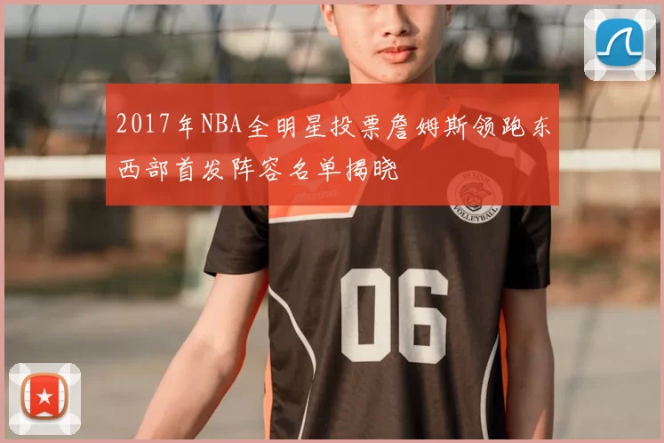 2017年NBA全明星投票詹姆斯领跑东西部首发阵容名单揭晓