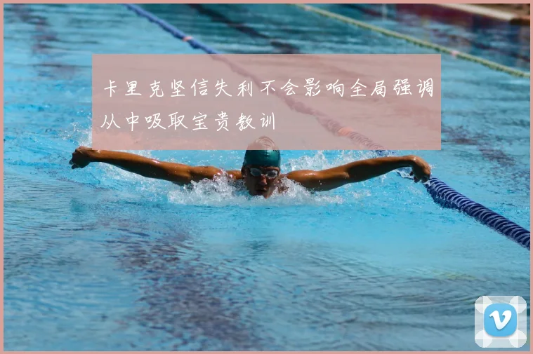 卡里克坚信失利不会影响全局强调从中吸取宝贵教训