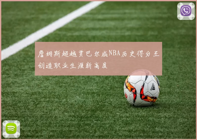 詹姆斯超越贾巴尔成NBA历史得分王创造职业生涯新高度