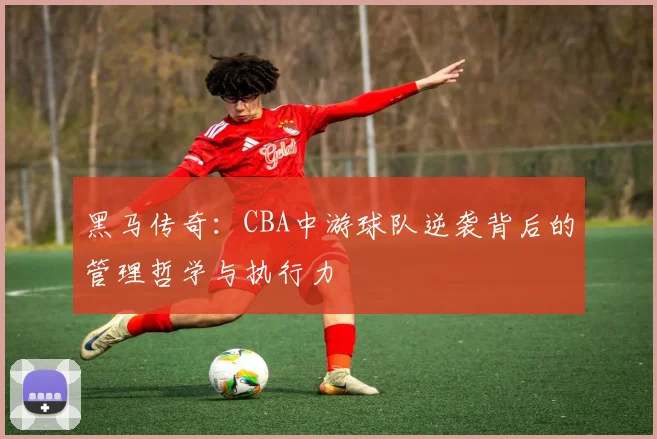 黑马传奇:CBA中游球队逆袭背后的管理哲学与执行力