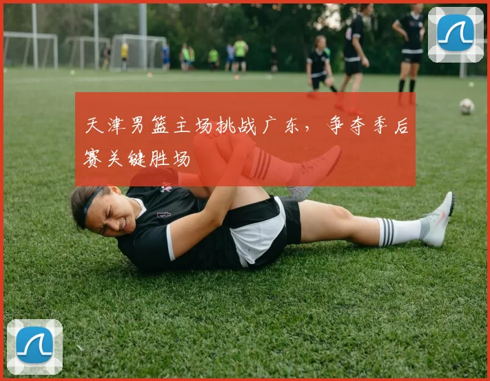 天津男篮主场挑战广东，争夺季后赛关键胜场