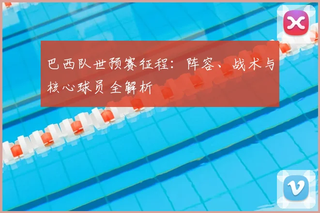 巴西队世预赛征程:阵容、战术与核心球员全解析