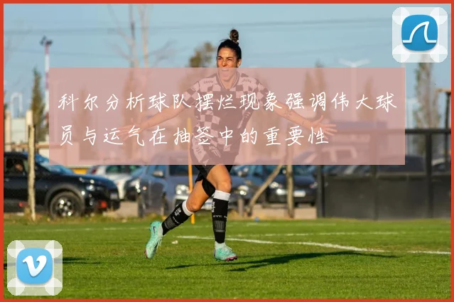 科尔分析球队摆烂现象强调伟大球员与运气在抽签中的重要性